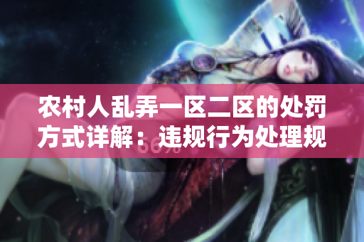 农村人乱弄一区二区的处罚方式详解：违规行为处理规定及案例分析