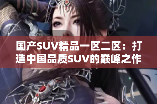 国产SUV精品一区二区：打造中国品质SUV的巅峰之作