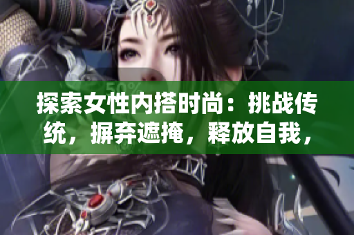 探索女性内搭时尚：挑战传统，摒弃遮掩，释放自我，揭开内搭新视角