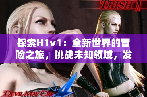 探索H1v1：全新世界的冒险之旅，挑战未知领域，发现无限可能