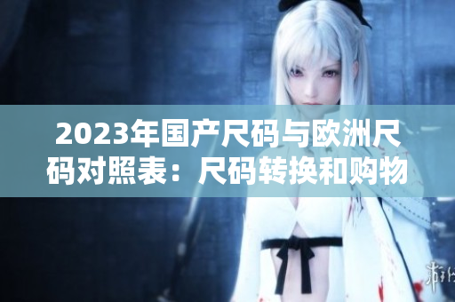 2023年国产尺码与欧洲尺码对照表：尺码转换和购物指南