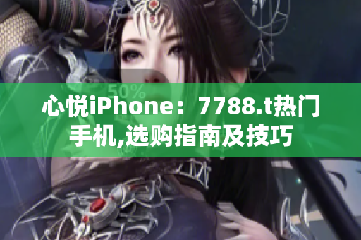 心悦iPhone：7788.t热门手机,选购指南及技巧
