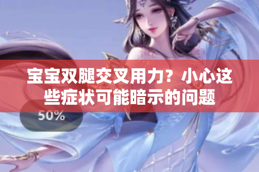 宝宝双腿交叉用力？小心这些症状可能暗示的问题