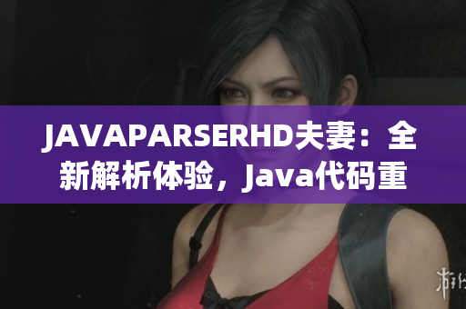 JAVAPARSERHD夫妻：全新解析体验，Java代码重构良伴