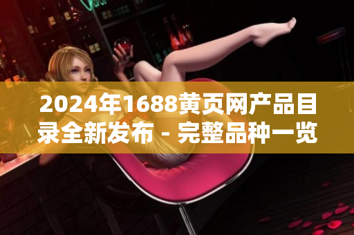 2024年1688黄页网产品目录全新发布 - 完整品种一览