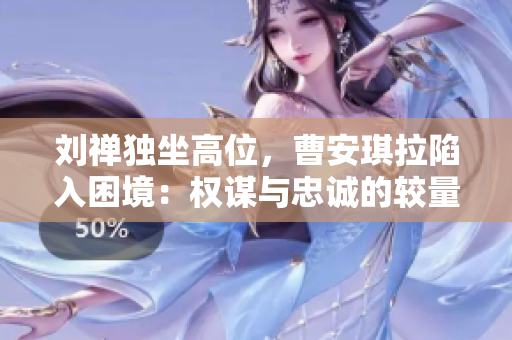 刘禅独坐高位，曹安琪拉陷入困境：权谋与忠诚的较量