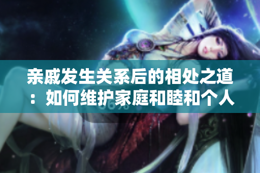 亲戚发生关系后的相处之道：如何维护家庭和睦和个人尊严