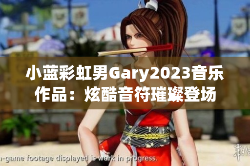 小蓝彩虹男Gary2023音乐作品：炫酷音符璀璨登场