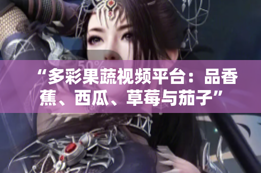 “多彩果蔬视频平台：品香蕉、西瓜、草莓与茄子”