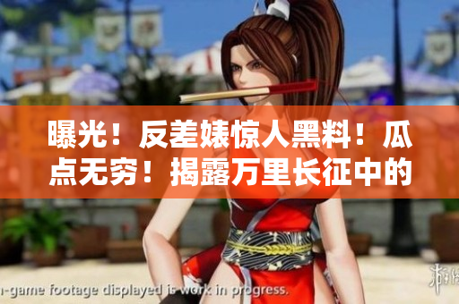 曝光！反差婊惊人黑料！瓜点无穷！揭露万里长征中的秘密！