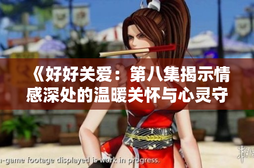 《好好关爱：第八集揭示情感深处的温暖关怀与心灵守护》