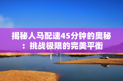 揭秘人马配速45分钟的奥秘：挑战极限的完美平衡