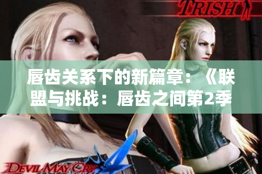 唇齿关系下的新篇章：《联盟与挑战：唇齿之间第2季》