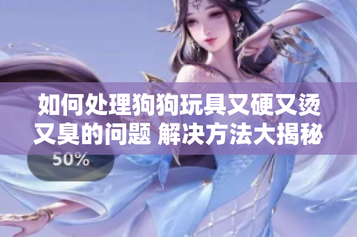 如何处理狗狗玩具又硬又烫又臭的问题 解决方法大揭秘!