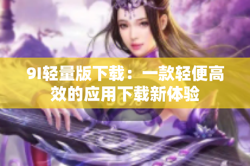 9I轻量版下载：一款轻便高效的应用下载新体验