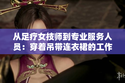 从足疗女技师到专业服务人员：穿着吊带连衣裙的工作装备