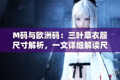 M码与欧洲码：三叶草衣服尺寸解析，一文详细解读尺码差异