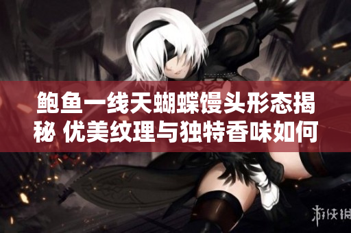 鲍鱼一线天蝴蝶馒头形态揭秘 优美纹理与独特香味如何展现