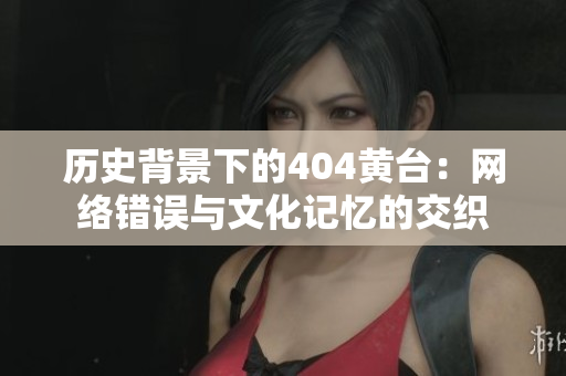 历史背景下的404黄台：网络错误与文化记忆的交织