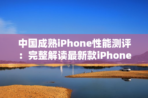 中国成熟iPhone性能测评：完整解读最新款iPhone在中国市场的表现