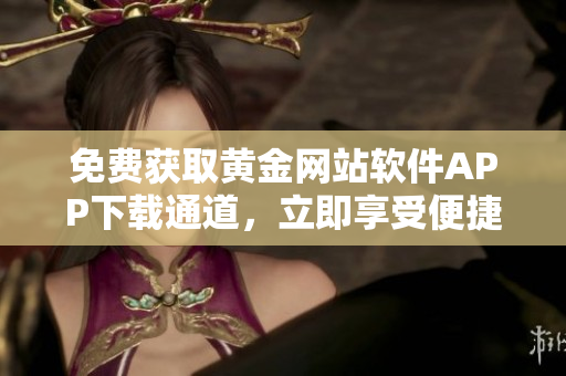 免费获取黄金网站软件APP下载通道，立即享受便捷体验
