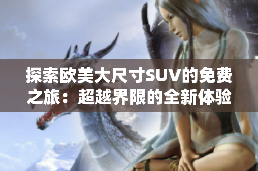 探索欧美大尺寸SUV的免费之旅：超越界限的全新体验！