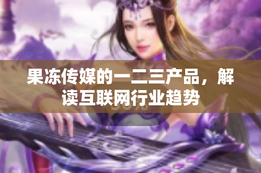 果冻传媒的一二三产品，解读互联网行业趋势