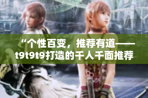 “个性百变，推荐有道——t9t9t9打造的千人千面推荐机制”