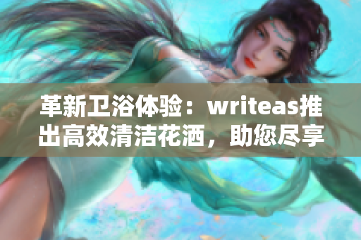 革新卫浴体验：writeas推出高效清洁花洒，助您尽享洁净舒适