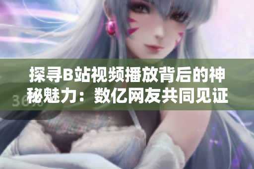 探寻B站视频播放背后的神秘魅力：数亿网友共同见证的视听盛宴
