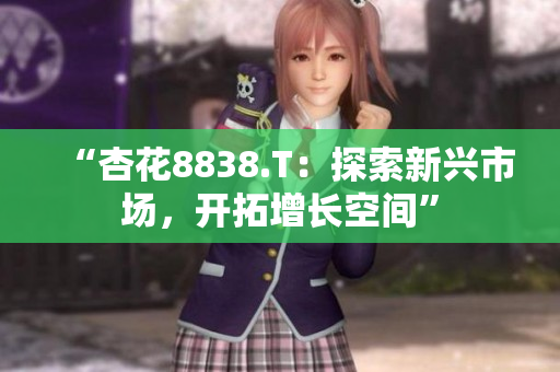 “杏花8838.T：探索新兴市场，开拓增长空间”