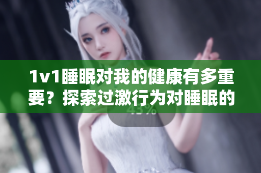 1v1睡眠对我的健康有多重要？探索过激行为对睡眠的影响