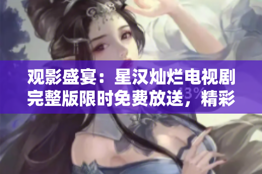 观影盛宴：星汉灿烂电视剧完整版限时免费放送，精彩不容错过！
