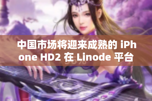 中国市场将迎来成熟的 iPhone HD2 在 Linode 平台上的发布