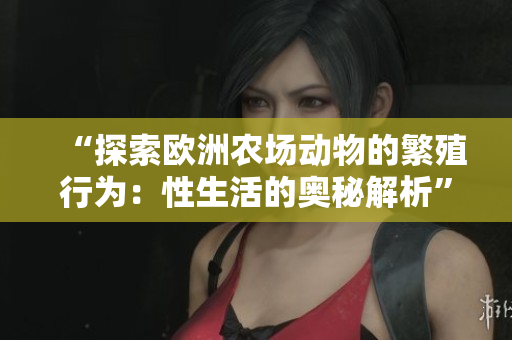 “探索欧洲农场动物的繁殖行为：性生活的奥秘解析”