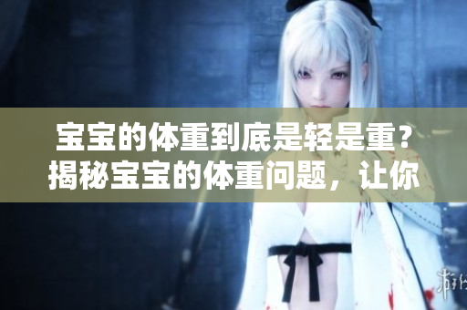 宝宝的体重到底是轻是重？揭秘宝宝的体重问题，让你心中的疑问烟消云散