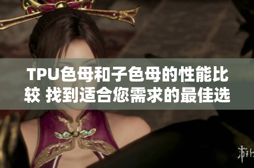 TPU色母和子色母的性能比较 找到适合您需求的最佳选项