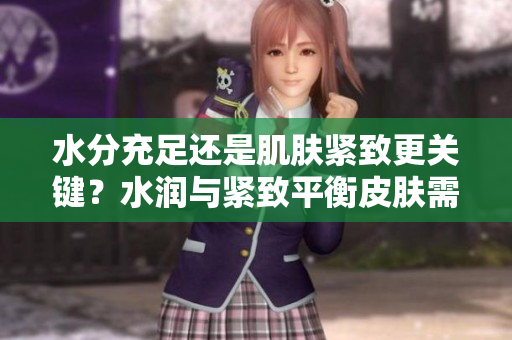 水分充足还是肌肤紧致更关键？水润与紧致平衡皮肤需求