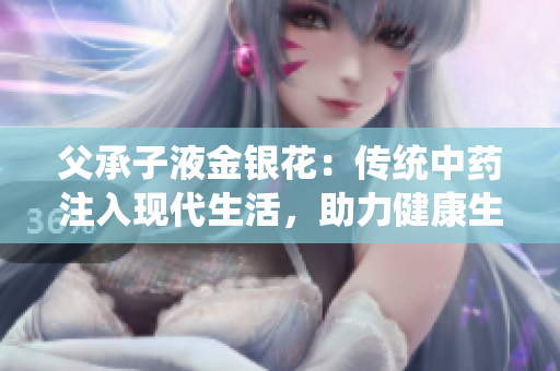 父承子液金银花：传统中药注入现代生活，助力健康生活方式