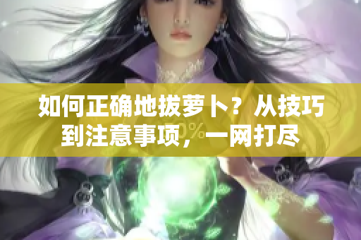 如何正确地拔萝卜？从技巧到注意事项，一网打尽
