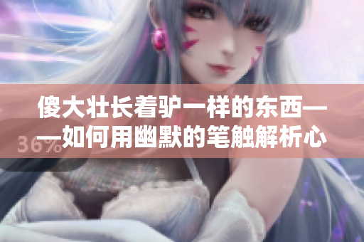 傻大壮长着驴一样的东西——如何用幽默的笔触解析心理学中的智商陷阱？