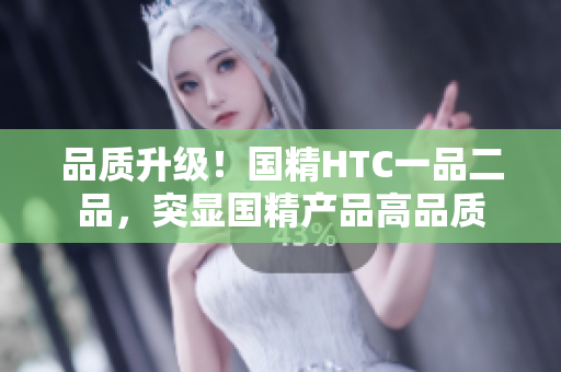 品质升级！国精HTC一品二品，突显国精产品高品质