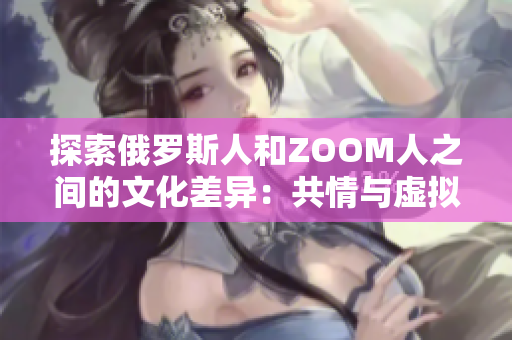 探索俄罗斯人和ZOOM人之间的文化差异：共情与虚拟互动的挑战