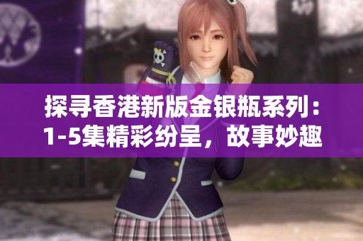 探寻香港新版金银瓶系列：1-5集精彩纷呈，故事妙趣横生