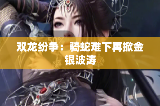 双龙纷争：骑蛇难下再掀金银波涛