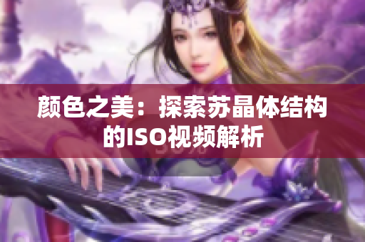颜色之美：探索苏晶体结构的ISO视频解析
