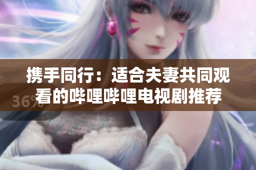 携手同行：适合夫妻共同观看的哔哩哔哩电视剧推荐
