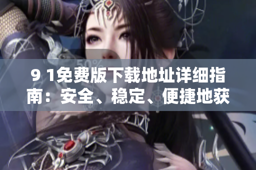 9 1免费版下载地址详细指南：安全、稳定、便捷地获取最新版本