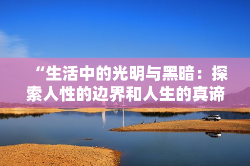 “生活中的光明与黑暗：探索人性的边界和人生的真谛”