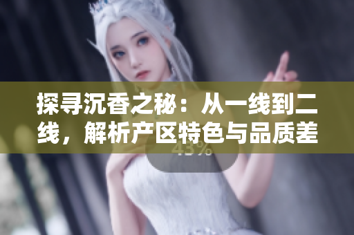 探寻沉香之秘：从一线到二线，解析产区特色与品质差异